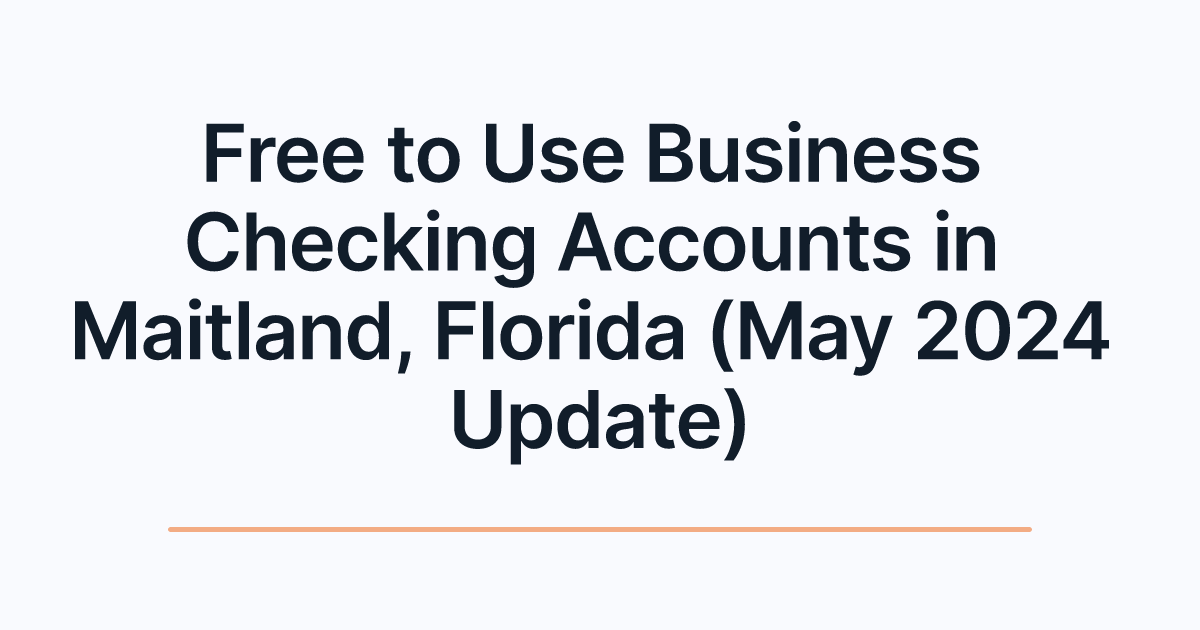 Free to Use Business Checking Accounts in Maitland, Florida (May 2024 Update)